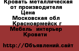 Кровать металлическая от производителя › Цена ­ 1 100 - Московская обл., Красноармейск г. Мебель, интерьер » Кровати   